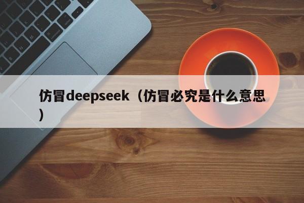 仿冒deepseek(仿冒必究是什么意思)