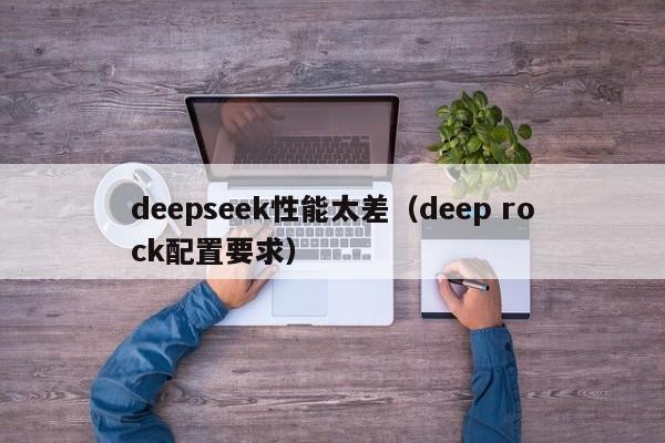 deepseek性能太差(deep rock配置要求)