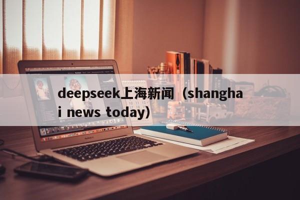 deepseek上海新闻(shanghai news today)