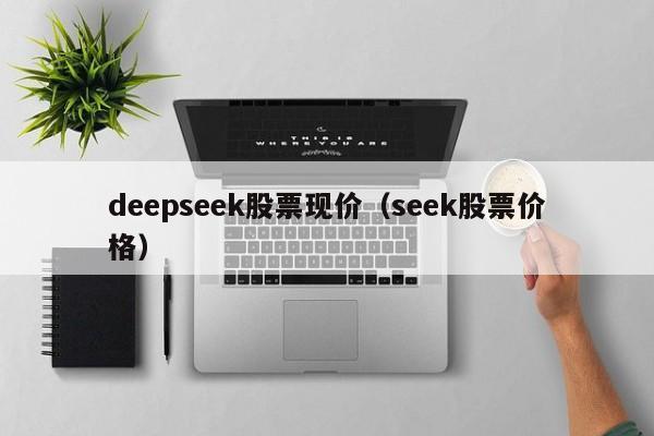 deepseek股票现价(seek股票价格)