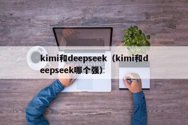 kimi和deepseek(kimi和deepseek哪个强)