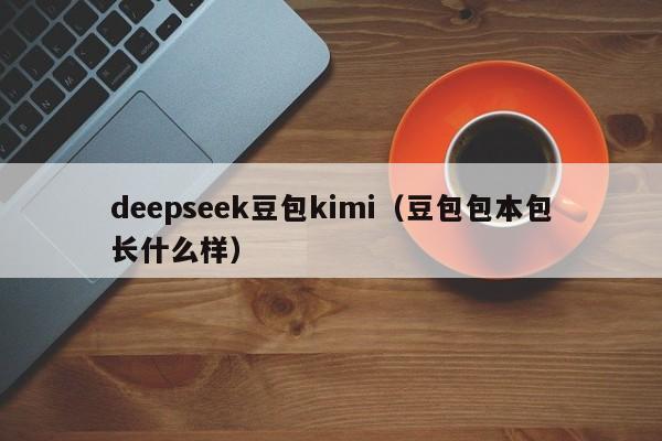 deepseek豆包kimi(豆包包本包长什么样)