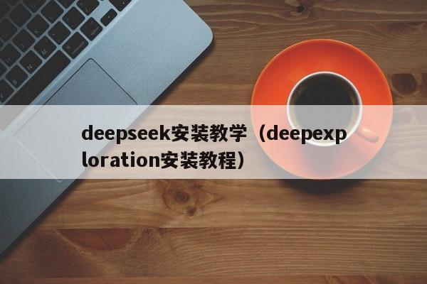 deepseek安装教学(deepexploration安装教程)