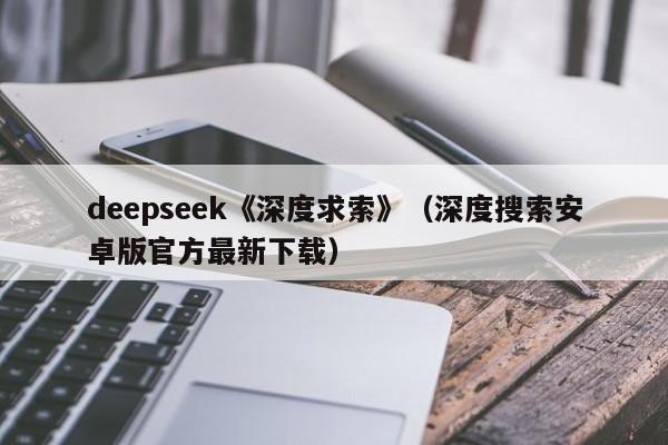 deepseek《深度求索》(深度搜索安卓版官方最新下载)