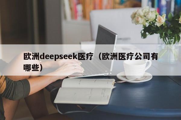 欧洲deepseek医疗(欧洲医疗公司有哪些)