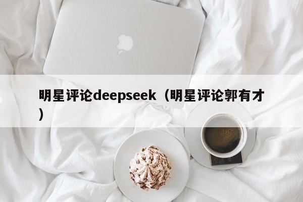 明星评论deepseek(明星评论郭有才)