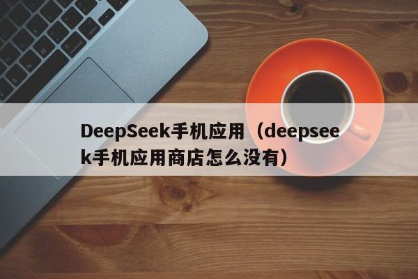 DeepSeek手机应用(deepseek手机应用商店怎么没有)