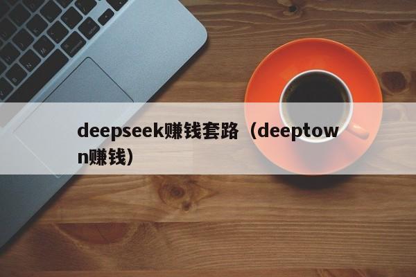 deepseek赚钱套路(deeptown赚钱)