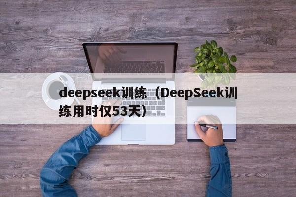 deepseek训练（DeepSeek训练用时仅53天）