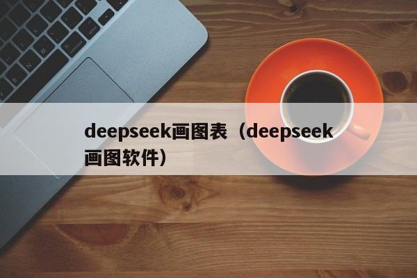 deepseek画图表(deepseek画图软件)