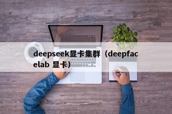 deepseek显卡集群(deepfacelab 显卡)