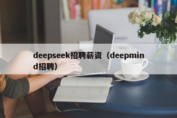deepseek招聘薪资(deepmind招聘)