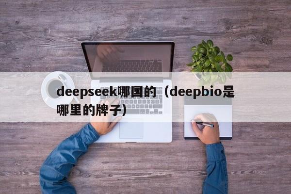 deepseek哪国的(deepbio是哪里的牌子)