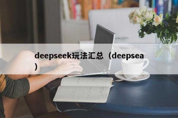 deepseek玩法汇总(deepsea)