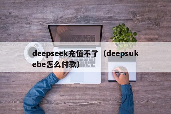 deepseek充值不了(deepsukebe怎么付款)
