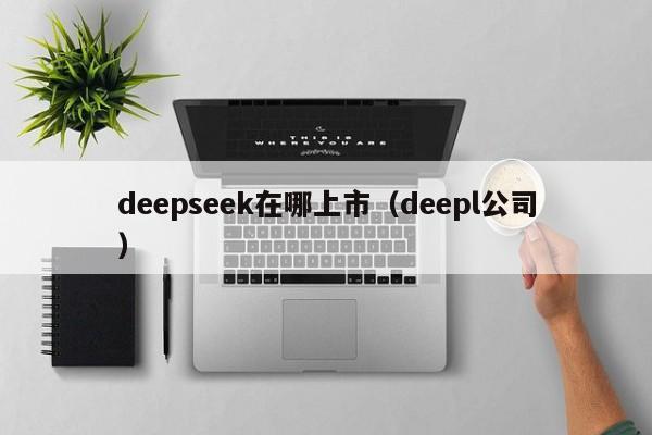 deepseek在哪上市(deepl公司)