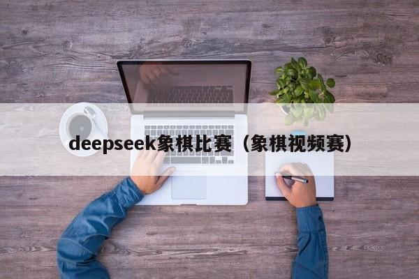deepseek象棋比赛（象棋视频赛）