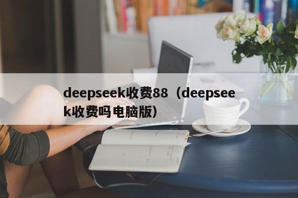 deepseek收费88（deepseek收费吗电脑版）