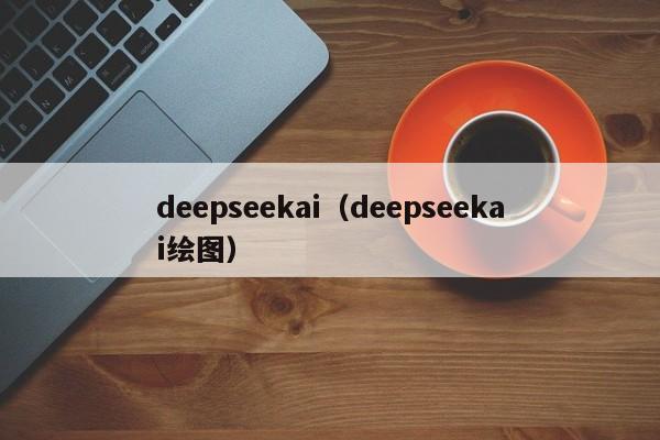 deepseekai（deepseekai绘图）