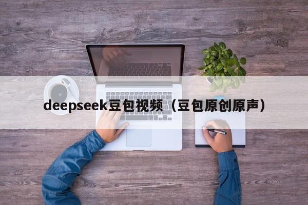deepseek豆包视频(豆包原创原声)
