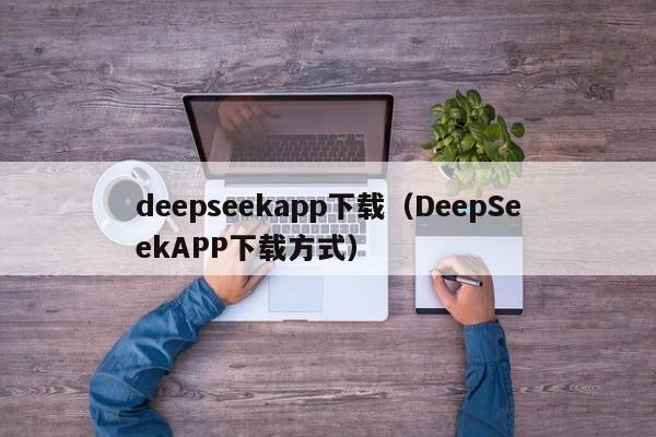 deepseekapp下载(DeepSeekAPP下载方式)