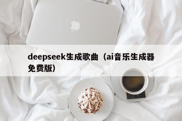 deepseek生成歌曲(ai音乐生成器免费版)