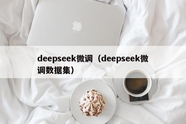 deepseek微调(deepseek微调数据集)