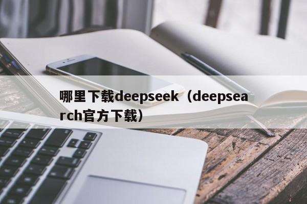 哪里下载deepseek(deepsearch官方下载)