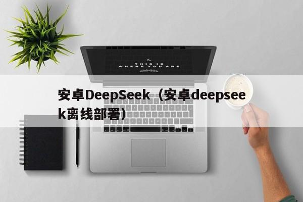 安卓DeepSeek(安卓deepseek离线部署)