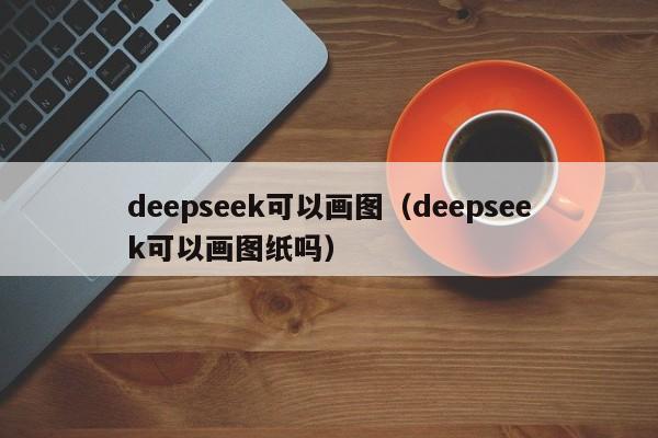 deepseek可以画图（deepseek可以画图纸吗）