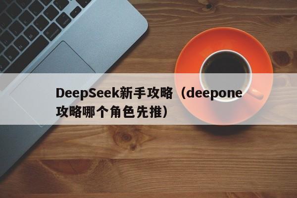 DeepSeek新手攻略（deepone攻略哪个角色先推）