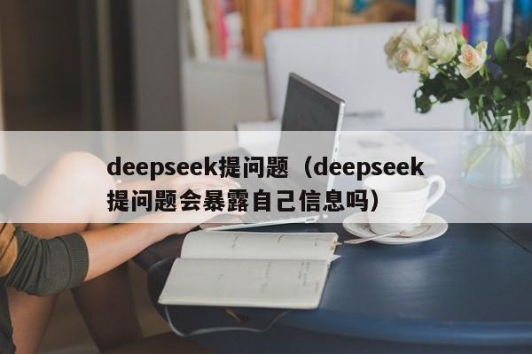 deepseek提问题（deepseek提问题会暴露自己信息吗）
