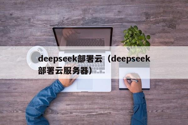 deepseek部署云（deepseek部署云服务器）
