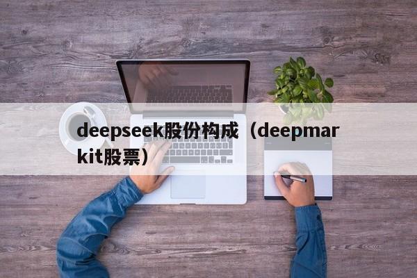 deepseek股份构成（deepmarkit股票）