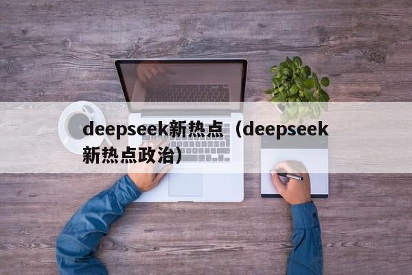 deepseek新热点（deepseek新热点政治）