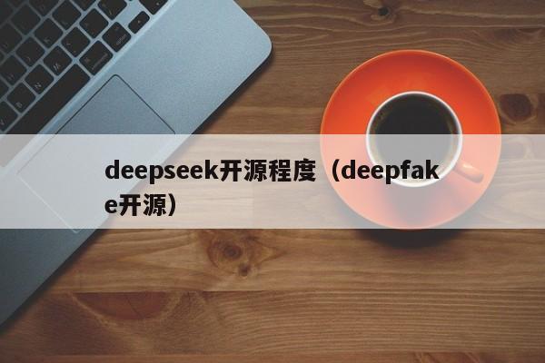 deepseek开源程度（deepfake开源）