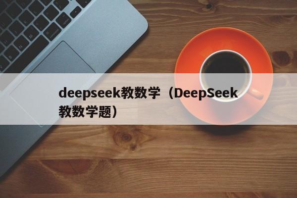 deepseek教数学（DeepSeek教数学题）