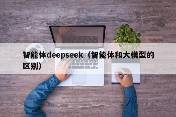 智能体deepseek（智能体和大模型的区别）