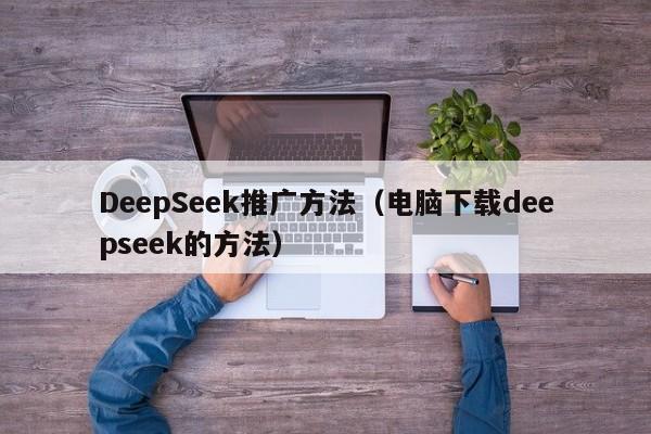 DeepSeek推广方法(电脑下载deepseek的方法)