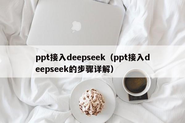 ppt接入deepseek（ppt接入deepseek的步骤详解）