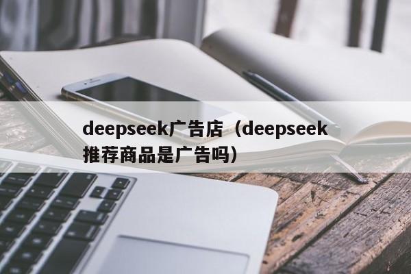 deepseek广告店（deepseek推荐商品是广告吗）