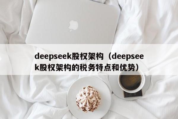 deepseek股权架构（deepseek股权架构的税务特点和优势）