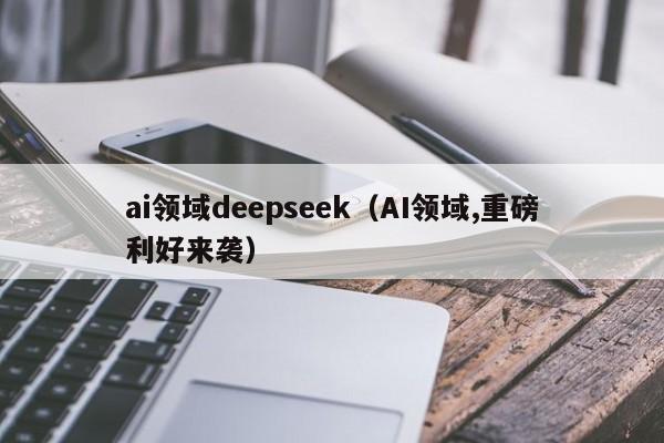 ai领域deepseek（AI领域,重磅利好来袭）
