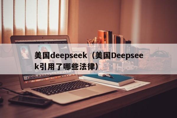 美国deepseek(美国Deepseek引用了哪些法律)