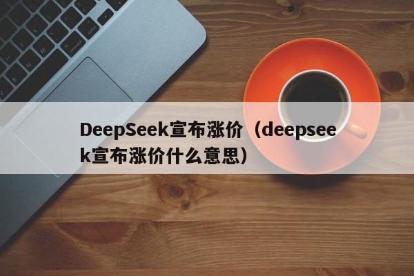 DeepSeek宣布涨价（deepseek宣布涨价什么意思）