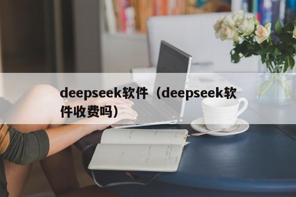 deepseek软件（deepseek软件收费吗）