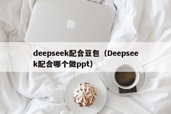 deepseek配合豆包（Deepseek配合哪个做ppt）