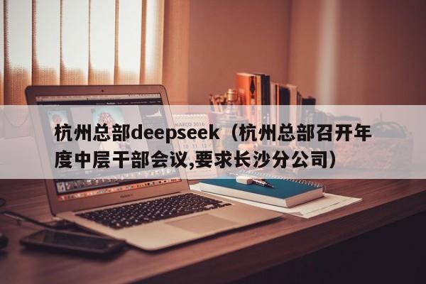 杭州总部deepseek（杭州总部召开年度中层干部会议,要求长沙分公司）